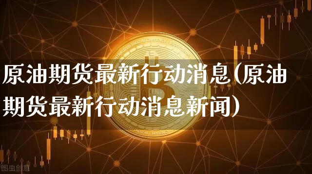 原油期货最新行动消息(原油期货最新行动消息新闻)_https://www.tuogunzhijia.com_纳指期货_第1张