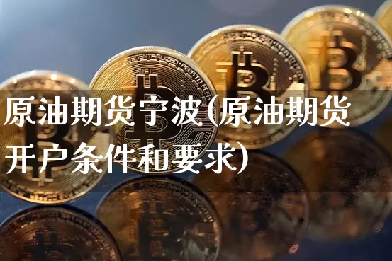原油期货宁波(原油期货开户条件和要求)_https://www.tuogunzhijia.com_国际期货_第1张