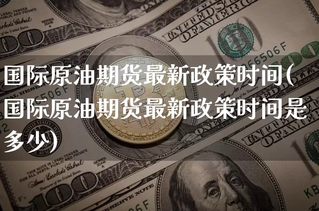 国际原油期货最新政策时间(国际原油期货最新政策时间是多少)_https://www.tuogunzhijia.com_道指期货_第1张