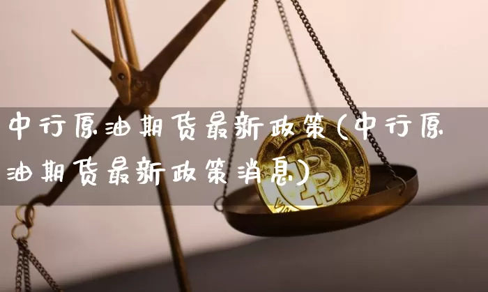 中行原油期货最新政策(中行原油期货最新政策消息)_https://www.tuogunzhijia.com_原油期货_第1张