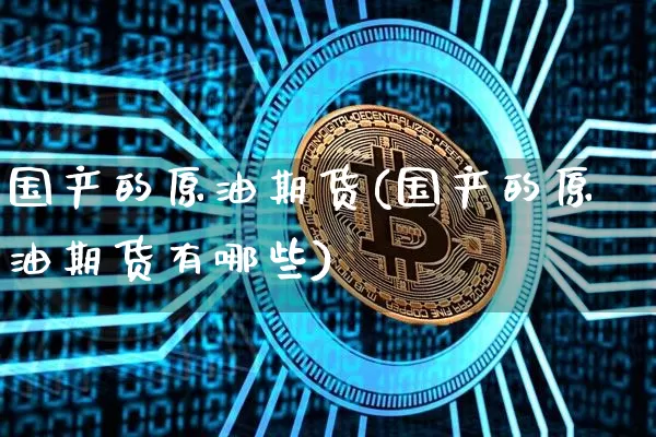 国产的原油期货(国产的原油期货有哪些)_https://www.tuogunzhijia.com_恒指期货_第1张