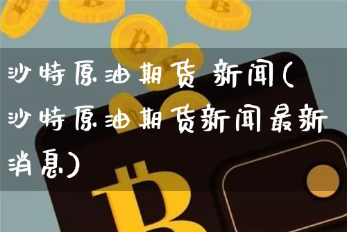 沙特原油期货 新闻(沙特原油期货新闻最新消息)_https://www.tuogunzhijia.com_内盘期货_第1张