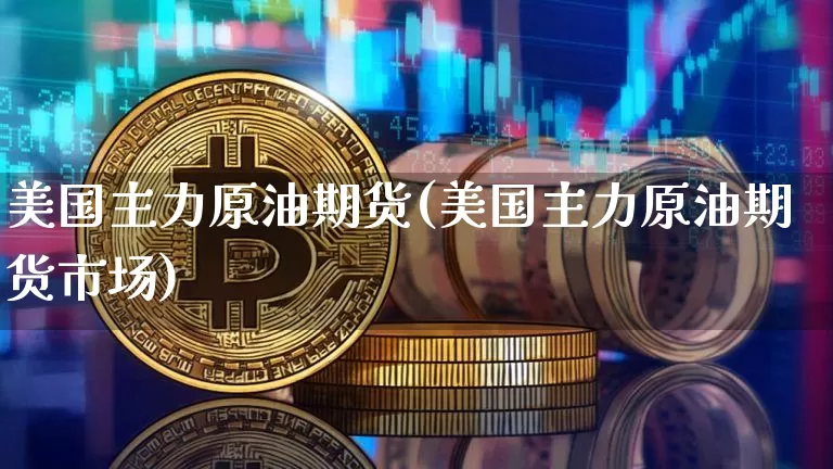 美国主力原油期货(美国主力原油期货市场)_https://www.tuogunzhijia.com_黄金期货_第1张
