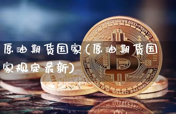原油期货国家(原油期货国家规定最新)_https://www.tuogunzhijia.com_黄金期货_第1张