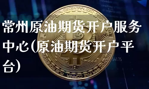 常州原油期货开户服务中心(原油期货开户平台)_https://www.tuogunzhijia.com_道指期货_第1张
