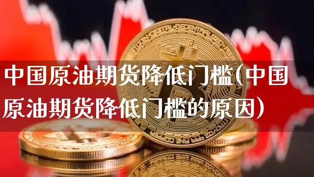 中国原油期货降低门槛(中国原油期货降低门槛的原因)_https://www.tuogunzhijia.com_国际期货_第1张
