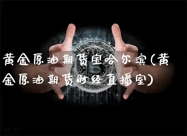 黄金原油期货宝哈尔滨(黄金原油期货财经直播室)_https://www.tuogunzhijia.com_国际期货_第1张