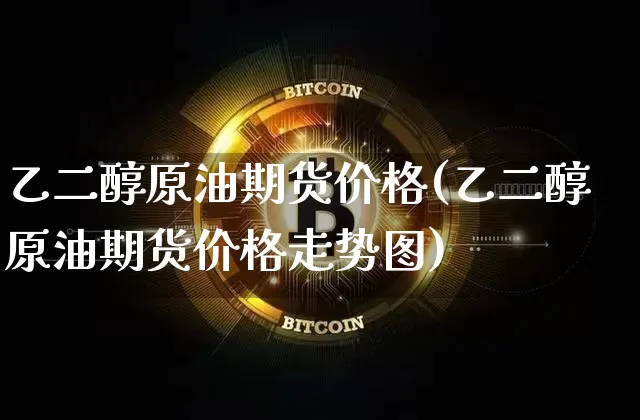 乙二醇原油期货价格(乙二醇原油期货价格走势图)_https://www.tuogunzhijia.com_黄金期货_第1张