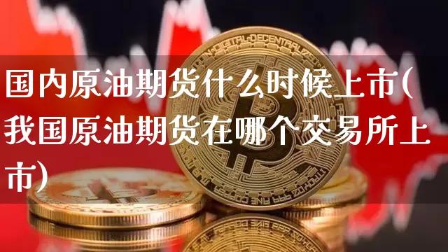 国内原油期货什么时候上市(我国原油期货在哪个交易所上市)_https://www.tuogunzhijia.com_国际期货_第1张