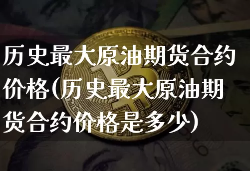 历史最大原油期货合约价格(历史最大原油期货合约价格是多少)_https://www.tuogunzhijia.com_道指期货_第1张
