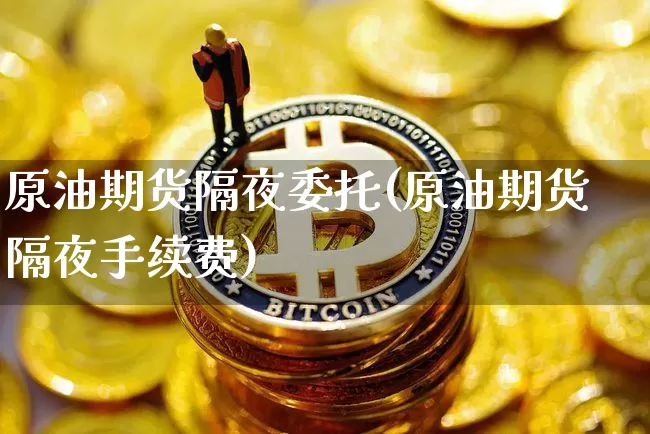 原油期货隔夜委托(原油期货隔夜手续费)_https://www.tuogunzhijia.com_纳指期货_第1张