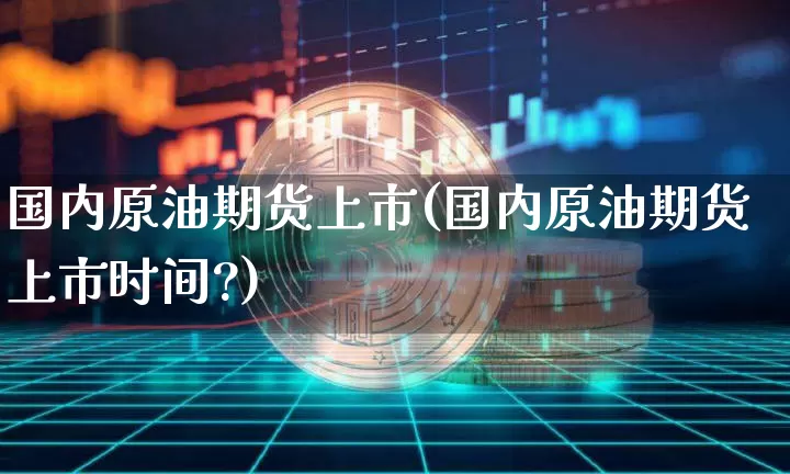 国内原油期货上市(国内原油期货上市时间?)_https://www.tuogunzhijia.com_国际期货_第1张