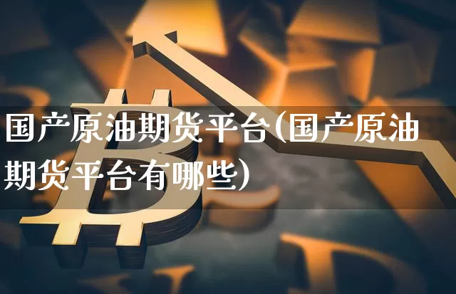 国产原油期货平台(国产原油期货平台有哪些)_https://www.tuogunzhijia.com_道指期货_第1张
