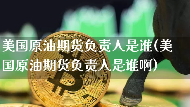 美国原油期货负责人是谁(美国原油期货负责人是谁啊)_https://www.tuogunzhijia.com_内盘期货_第1张