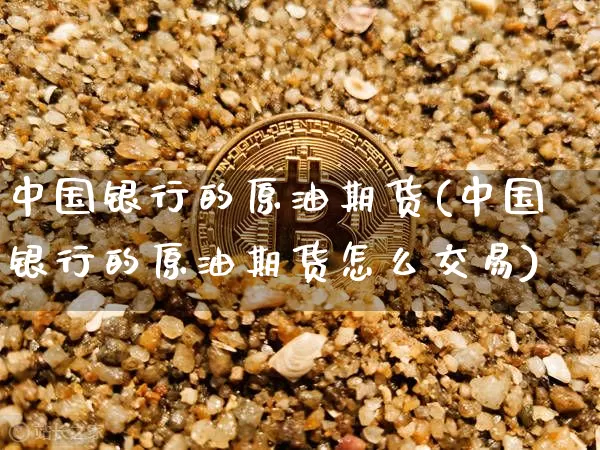 中国银行的原油期货(中国银行的原油期货怎么交易)_https://www.tuogunzhijia.com_国际期货_第1张