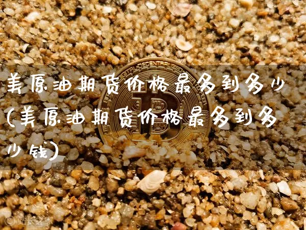 美原油期货价格最多到多少(美原油期货价格最多到多少钱)_https://www.tuogunzhijia.com_恒指期货_第1张