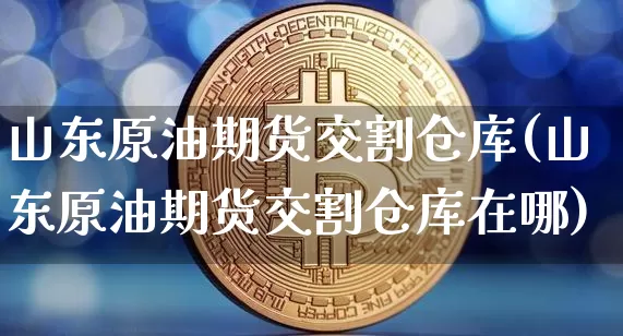 山东原油期货交割仓库(山东原油期货交割仓库在哪)_https://www.tuogunzhijia.com_原油期货_第1张