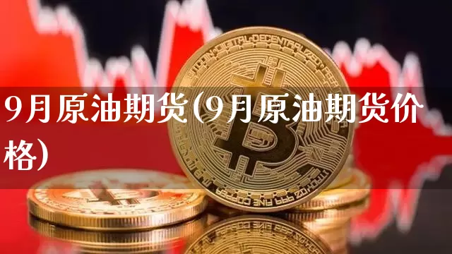 9月原油期货(9月原油期货价格)_https://www.tuogunzhijia.com_恒指期货_第1张