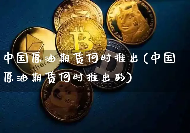 中国原油期货何时推出(中国原油期货何时推出的)_https://www.tuogunzhijia.com_恒指期货_第1张