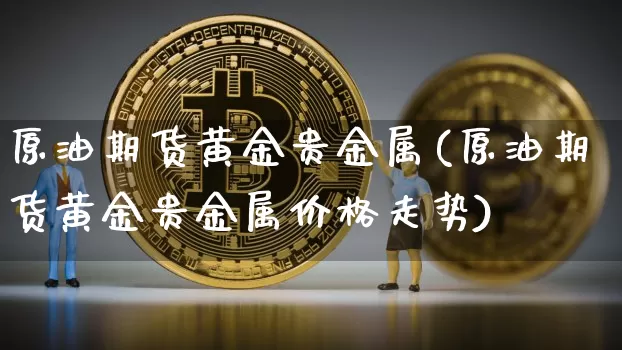 原油期货黄金贵金属(原油期货黄金贵金属价格走势)_https://www.tuogunzhijia.com_纳指期货_第1张