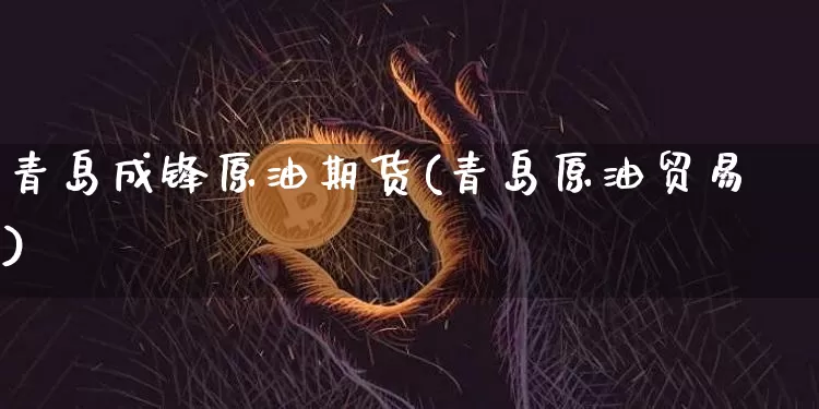 青岛成锋原油期货(青岛原油贸易)_https://www.tuogunzhijia.com_道指期货_第1张