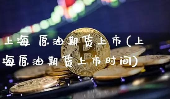 上海 原油期货上市(上海原油期货上市时间)_https://www.tuogunzhijia.com_黄金期货_第1张