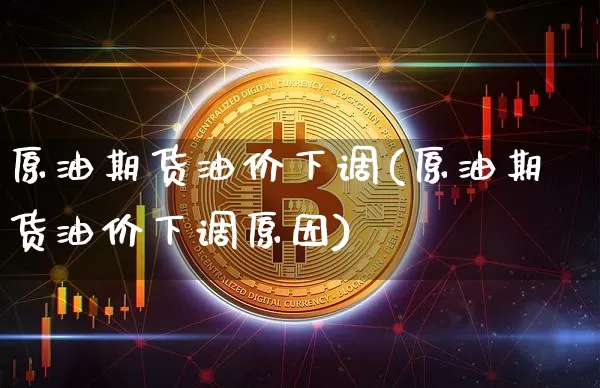原油期货油价下调(原油期货油价下调原因)_https://www.tuogunzhijia.com_恒指期货_第1张