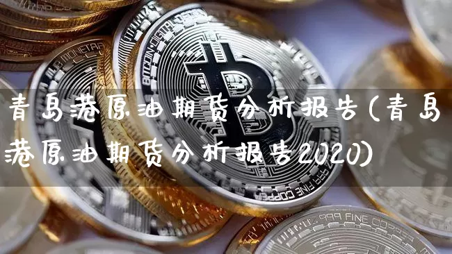 青岛港原油期货分析报告(青岛港原油期货分析报告2020)_https://www.tuogunzhijia.com_恒指期货_第1张