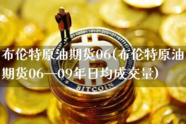 布伦特原油期货06(布伦特原油期货06—09年日均成交量)_https://www.tuogunzhijia.com_原油期货_第1张