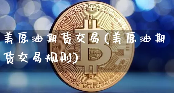 美原油期货交易(美原油期货交易规则)_https://www.tuogunzhijia.com_黄金期货_第1张