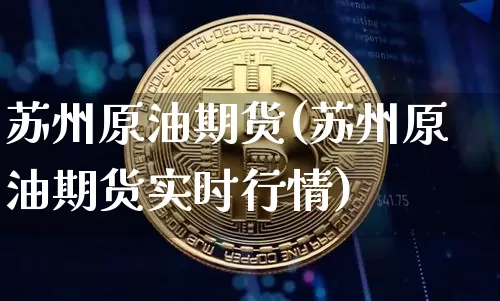 苏州原油期货(苏州原油期货实时行情)_https://www.tuogunzhijia.com_黄金期货_第1张
