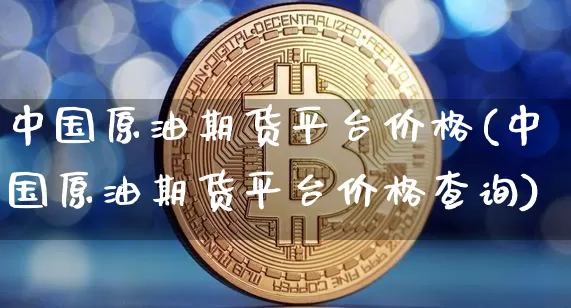 中国原油期货平台价格(中国原油期货平台价格查询)_https://www.tuogunzhijia.com_内盘期货_第1张