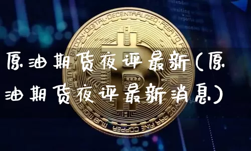 原油期货夜评最新(原油期货夜评最新消息)_https://www.tuogunzhijia.com_道指期货_第1张