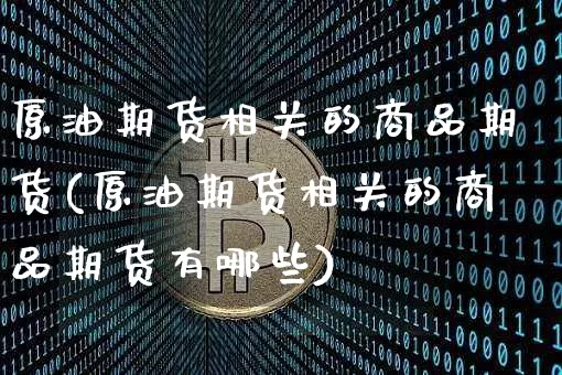 原油期货相关的商品期货(原油期货相关的商品期货有哪些)_https://www.tuogunzhijia.com_道指期货_第1张