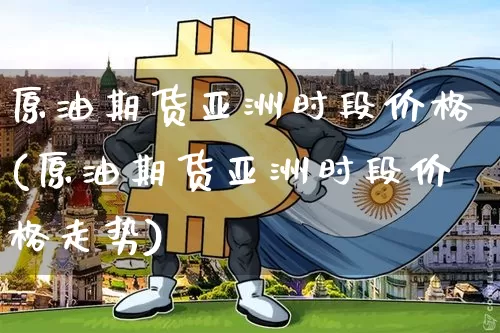 原油期货亚洲时段价格(原油期货亚洲时段价格走势)_https://www.tuogunzhijia.com_国际期货_第1张