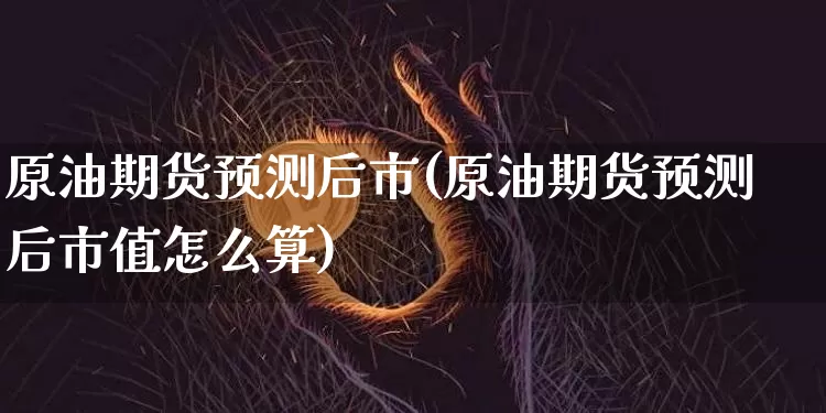 原油期货预测后市(原油期货预测后市值怎么算)_https://www.tuogunzhijia.com_原油期货_第1张
