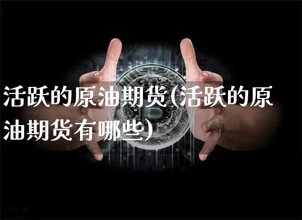 活跃的原油期货(活跃的原油期货有哪些)_https://www.tuogunzhijia.com_黄金期货_第1张