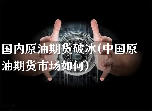 国内原油期货破冰(中国原油期货市场如何)_https://www.tuogunzhijia.com_纳指期货_第1张