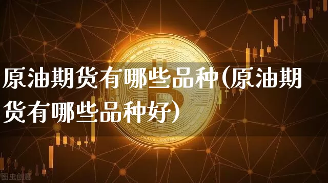 原油期货有哪些品种(原油期货有哪些品种好)_https://www.tuogunzhijia.com_国际期货_第1张