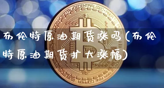 布伦特原油期货涨吗(布伦特原油期货扩大涨幅)_https://www.tuogunzhijia.com_纳指期货_第1张