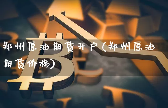 郑州原油期货开户(郑州原油期货价格)_https://www.tuogunzhijia.com_内盘期货_第1张