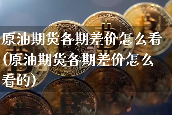原油期货各期差价怎么看(原油期货各期差价怎么看的)_https://www.tuogunzhijia.com_黄金期货_第1张