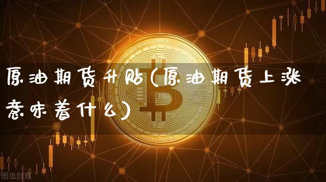 原油期货升贴(原油期货上涨意味着什么)_https://www.tuogunzhijia.com_道指期货_第1张