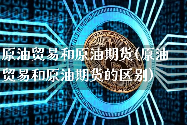 原油贸易和原油期货(原油贸易和原油期货的区别)_https://www.tuogunzhijia.com_内盘期货_第1张
