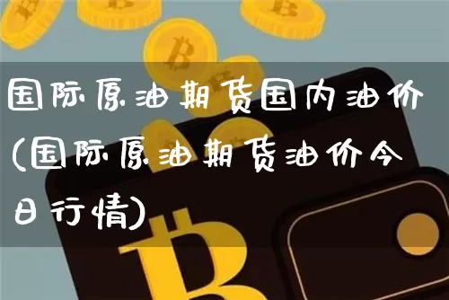 国际原油期货国内油价(国际原油期货油价今日行情)_https://www.tuogunzhijia.com_恒指期货_第1张