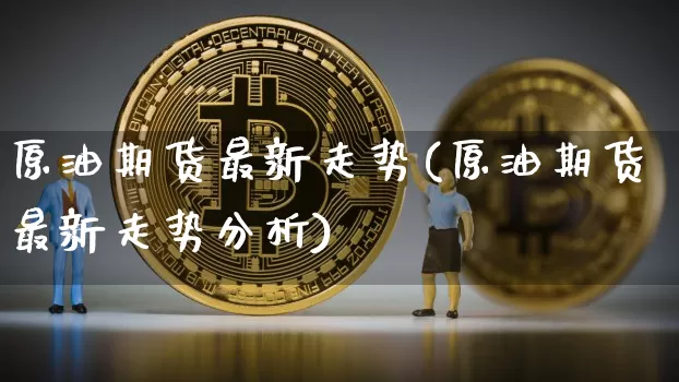 原油期货最新走势(原油期货最新走势分析)_https://www.tuogunzhijia.com_道指期货_第1张