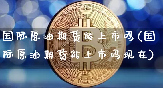 国际原油期货能上市吗(国际原油期货能上市吗现在)_https://www.tuogunzhijia.com_纳指期货_第1张