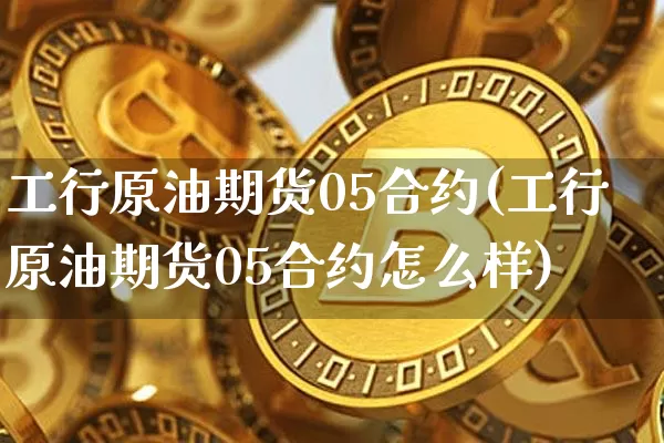 工行原油期货05合约(工行原油期货05合约怎么样)_https://www.tuogunzhijia.com_内盘期货_第1张