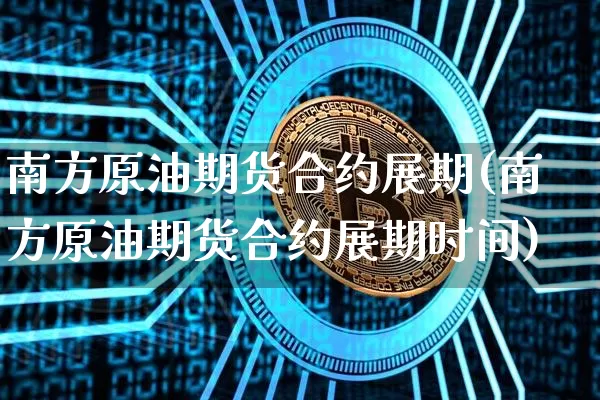 南方原油期货合约展期(南方原油期货合约展期时间)_https://www.tuogunzhijia.com_道指期货_第1张