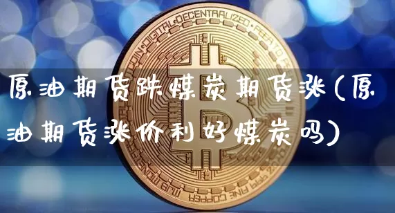 原油期货跌煤炭期货涨(原油期货涨价利好煤炭吗)_https://www.tuogunzhijia.com_道指期货_第1张